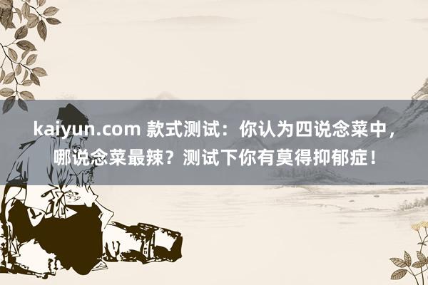 kaiyun.com 款式测试：你认为四说念菜中，哪说念菜最辣？测试下你有莫得抑郁症！