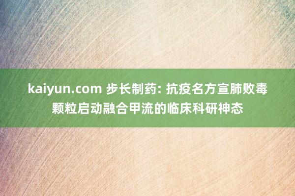 kaiyun.com 步长制药: 抗疫名方宣肺败毒颗粒启动融合甲流的临床科研神态