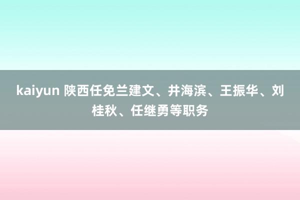 kaiyun 陕西任免兰建文、井海滨、王振华、刘桂秋、任继勇等职务