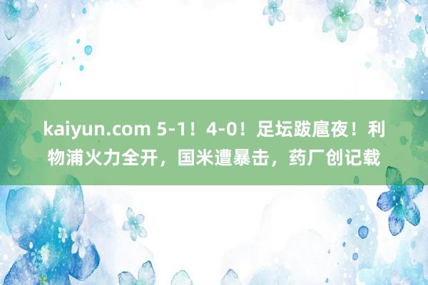 kaiyun.com 5-1！4-0！足坛跋扈夜！利物浦火力全开，国米遭暴击，药厂创记载