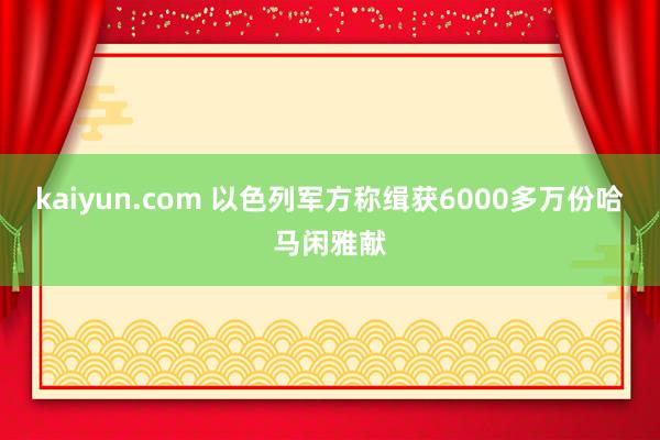 kaiyun.com 以色列军方称缉获6000多万份哈马闲雅献