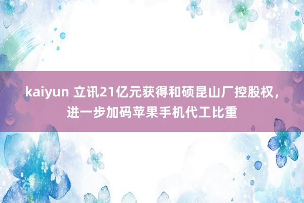 kaiyun 立讯21亿元获得和硕昆山厂控股权，进一步加码苹果手机代工比重