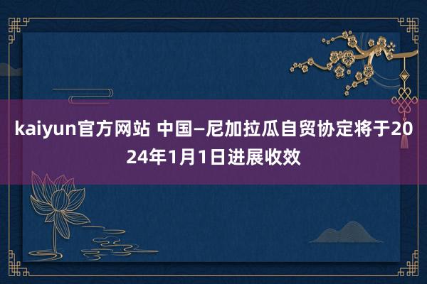 kaiyun官方网站 中国—尼加拉瓜自贸协定将于2024年1月1日进展收效