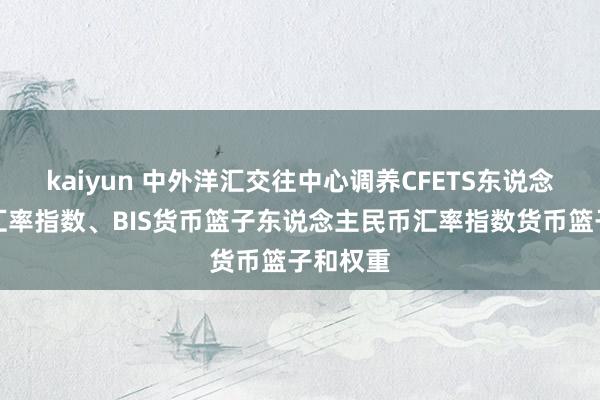 kaiyun 中外洋汇交往中心调养CFETS东说念主民币汇率指数、BIS货币篮子东说念主民币汇率指数货币篮子和权重