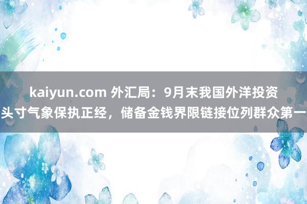 kaiyun.com 外汇局：9月末我国外洋投资头寸气象保执正经，储备金钱界限链接位列群众第一