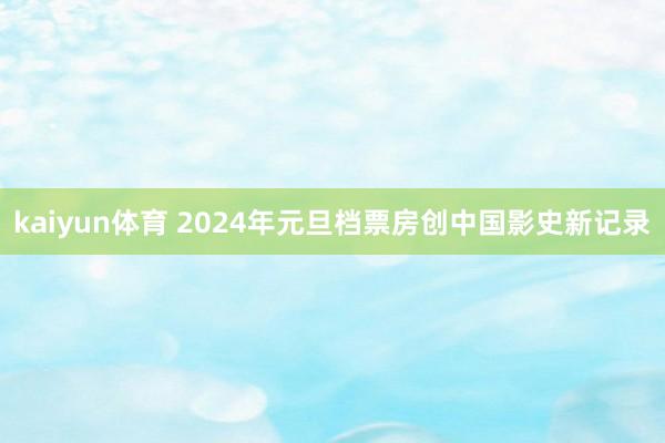 kaiyun体育 2024年元旦档票房创中国影史新记录