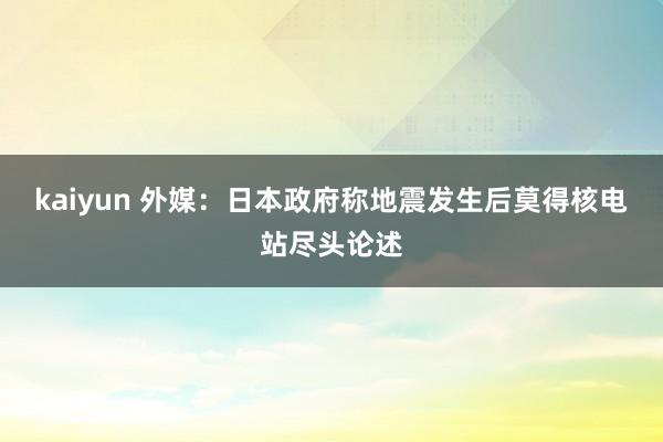 kaiyun 外媒：日本政府称地震发生后莫得核电站尽头论述