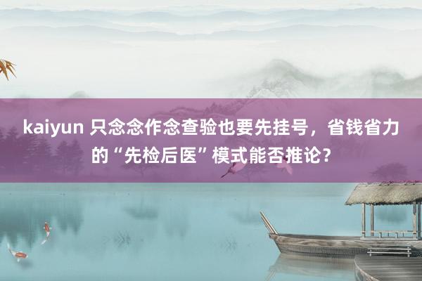 kaiyun 只念念作念查验也要先挂号，省钱省力的“先检后医”模式能否推论？