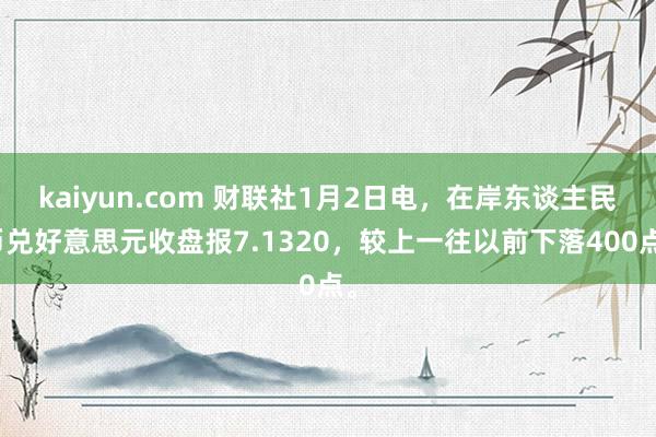 kaiyun.com 财联社1月2日电，在岸东谈主民币兑好意思元收盘报7.1320，较上一往以前下落400点。