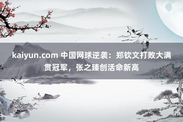 kaiyun.com 中国网球逆袭：郑钦文打败大满贯冠军，张之臻创活命新高