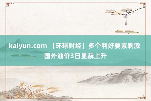 kaiyun.com 【环球财经】多个利好要素刺激 国外油价3日显赫上升