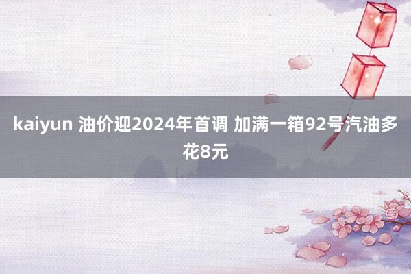 kaiyun 油价迎2024年首调 加满一箱92号汽油多花8元