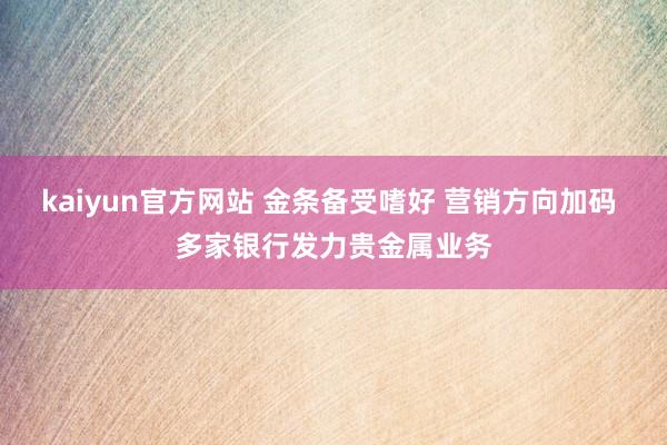 kaiyun官方网站 金条备受嗜好 营销方向加码 多家银行发力贵金属业务