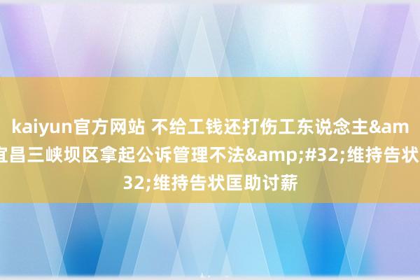 kaiyun官方网站 不给工钱还打伤工东说念主&#32;宜昌三峡坝区拿起公诉管理不法&#32;维持告状匡助讨薪