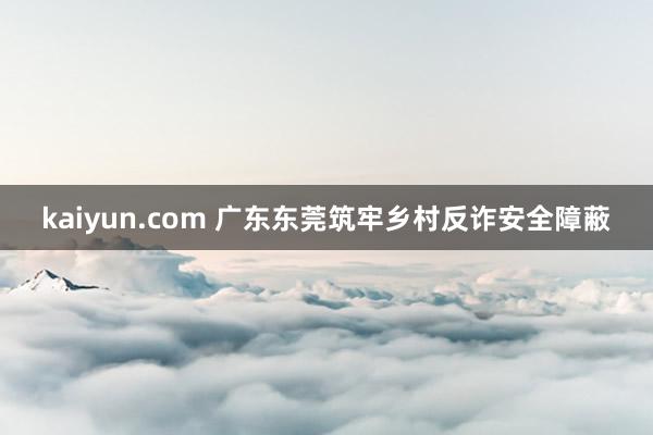 kaiyun.com 广东东莞筑牢乡村反诈安全障蔽