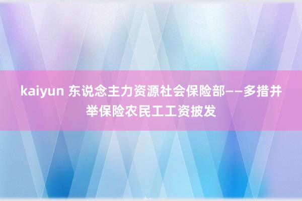 kaiyun 东说念主力资源社会保险部——多措并举保险农民工工资披发