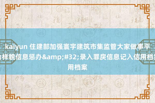 kaiyun 住建部加强寰宇建筑市集监管大家做事平台样貌信息惩办&#32;录入罪戾信息记入信用档案