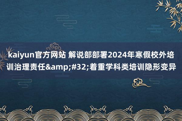 kaiyun官方网站 解说部部署2024年寒假校外培训治理责任&#32;着重学科类培训隐形变异