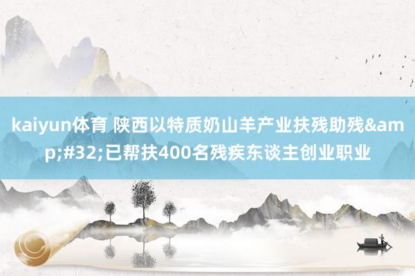 kaiyun体育 陕西以特质奶山羊产业扶残助残&#32;已帮扶400名残疾东谈主创业职业