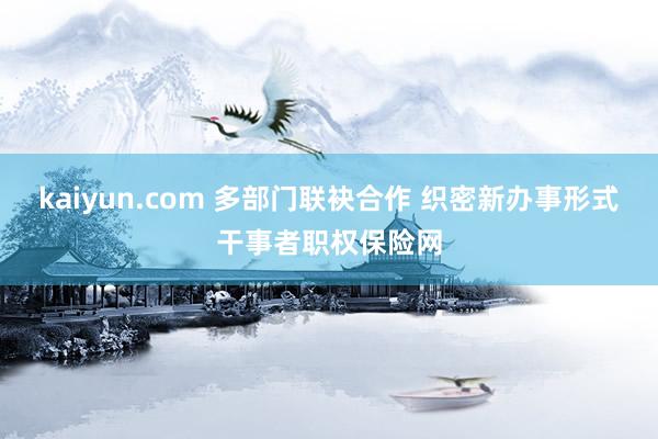 kaiyun.com 多部门联袂合作 织密新办事形式干事者职权保险网