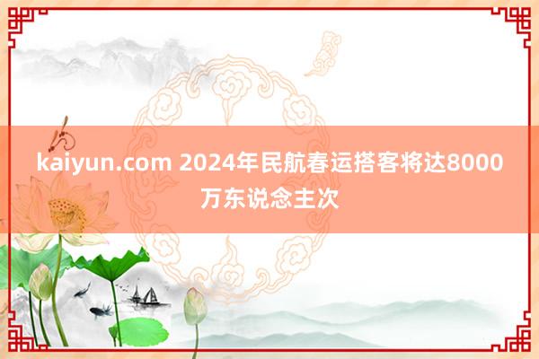 kaiyun.com 2024年民航春运搭客将达8000万东说念主次