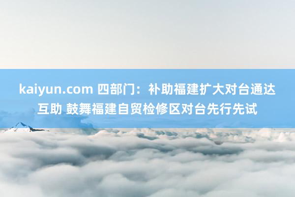 kaiyun.com 四部门：补助福建扩大对台通达互助 鼓舞福建自贸检修区对台先行先试