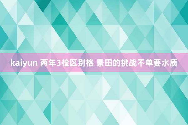 kaiyun 两年3检区别格 景田的挑战不单要水质