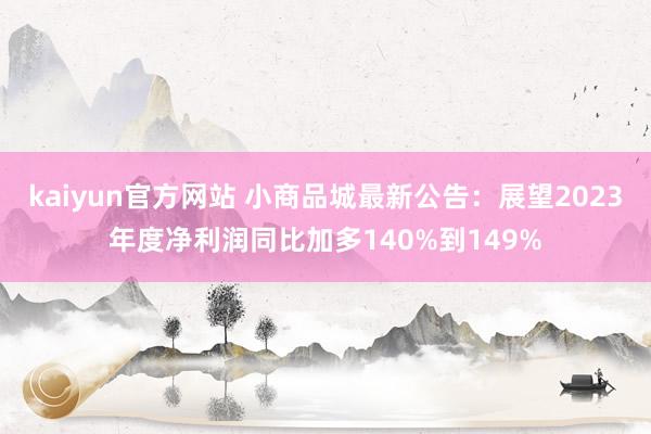 kaiyun官方网站 小商品城最新公告：展望2023年度净利润同比加多140%到149%