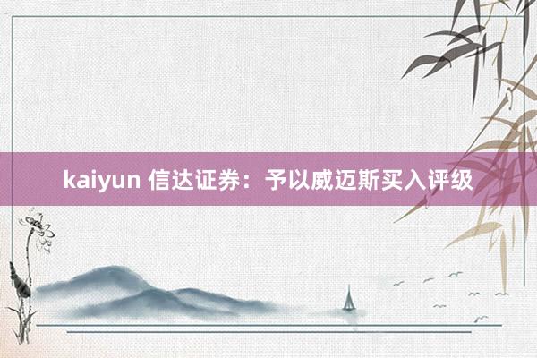 kaiyun 信达证券：予以威迈斯买入评级