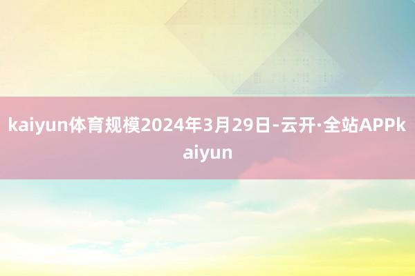 kaiyun体育规模2024年3月29日-云开·全站APPkaiyun