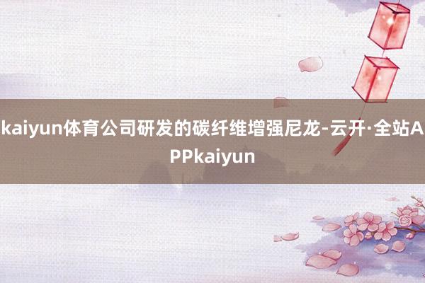 kaiyun体育公司研发的碳纤维增强尼龙-云开·全站APPkaiyun