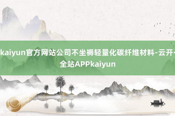 kaiyun官方网站公司不坐褥轻量化碳纤维材料-云开·全站APPkaiyun