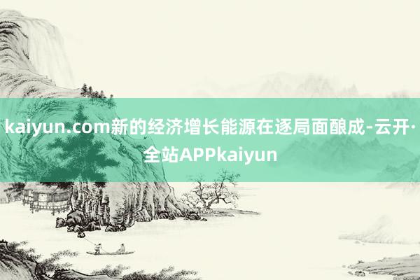 kaiyun.com新的经济增长能源在逐局面酿成-云开·全站APPkaiyun