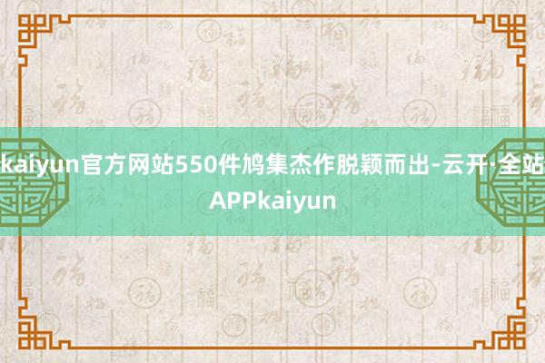 kaiyun官方网站550件鸠集杰作脱颖而出-云开·全站APPkaiyun