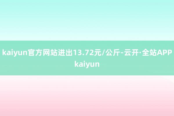 kaiyun官方网站进出13.72元/公斤-云开·全站APPkaiyun