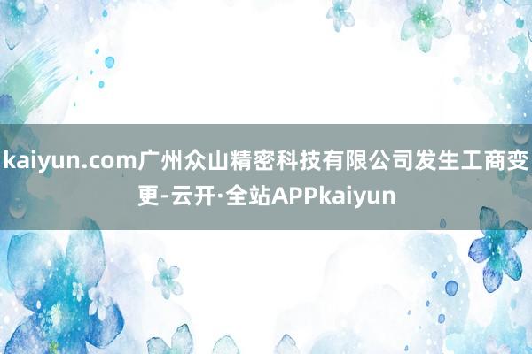 kaiyun.com广州众山精密科技有限公司发生工商变更-云开·全站APPkaiyun