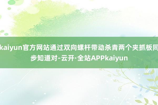 kaiyun官方网站通过双向螺杆带动杀青两个夹抓板同步知道对-云开·全站APPkaiyun