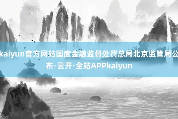 kaiyun官方网站国度金融监督处罚总局北京监管局公布-云开·全站APPkaiyun