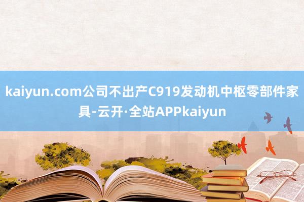 kaiyun.com公司不出产C919发动机中枢零部件家具-云开·全站APPkaiyun