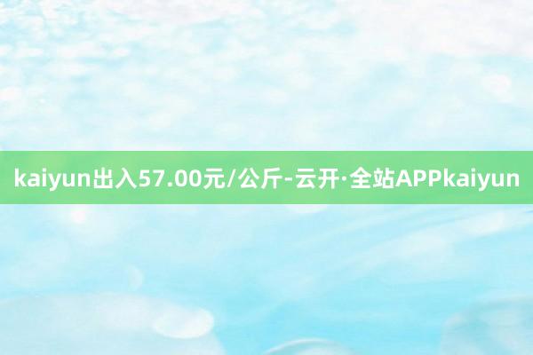 kaiyun出入57.00元/公斤-云开·全站APPkaiyun