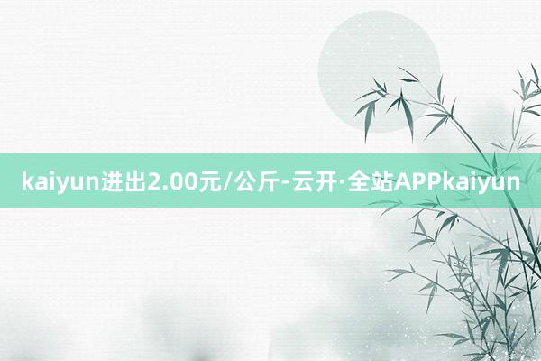 kaiyun进出2.00元/公斤-云开·全站APPkaiyun