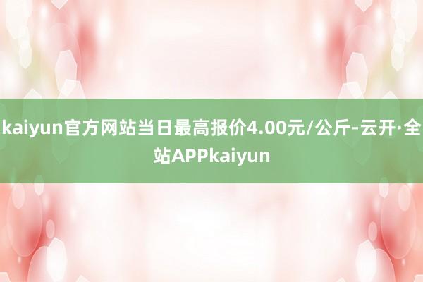 kaiyun官方网站当日最高报价4.00元/公斤-云开·全站APPkaiyun