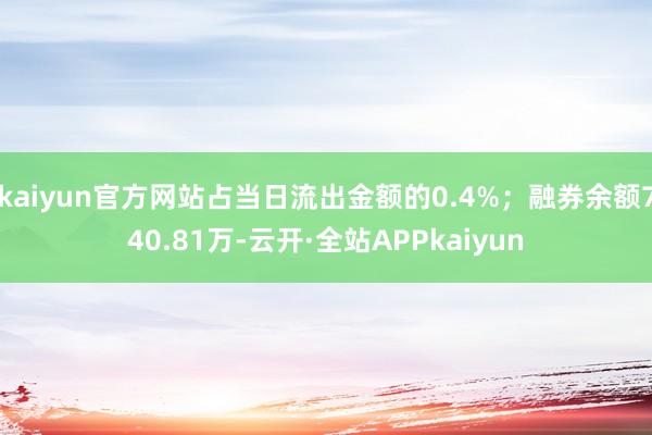 kaiyun官方网站占当日流出金额的0.4%；融券余额740.81万-云开·全站APPkaiyun