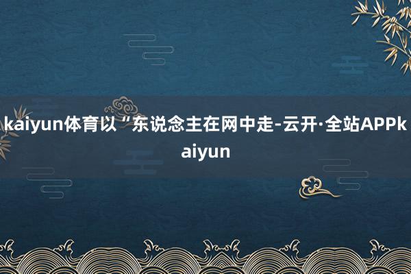 kaiyun体育以“东说念主在网中走-云开·全站APPkaiyun