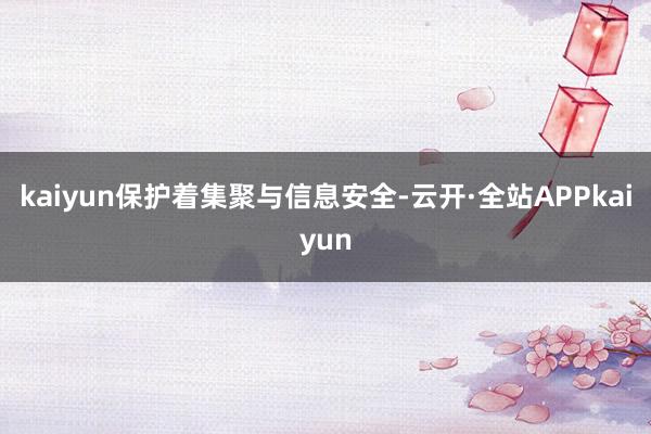 kaiyun保护着集聚与信息安全-云开·全站APPkaiyun