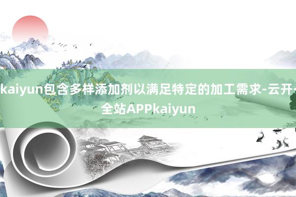 kaiyun包含多样添加剂以满足特定的加工需求-云开·全站APPkaiyun