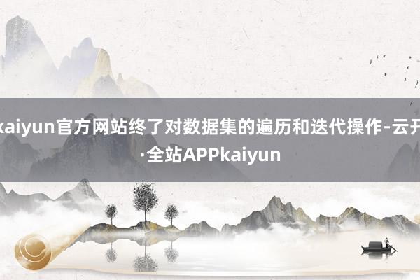 kaiyun官方网站终了对数据集的遍历和迭代操作-云开·全站APPkaiyun