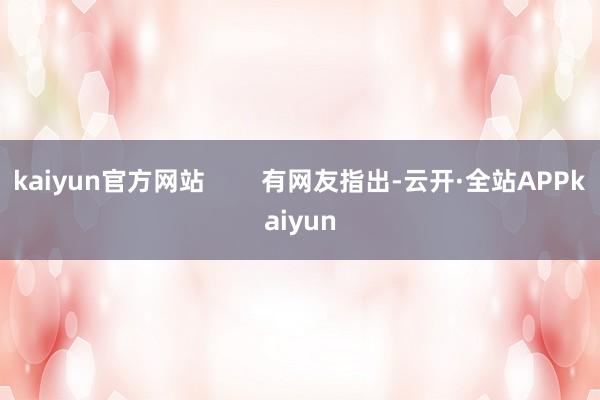 kaiyun官方网站        有网友指出-云开·全站APPkaiyun