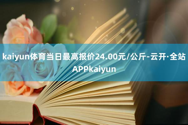 kaiyun体育当日最高报价24.00元/公斤-云开·全站APPkaiyun