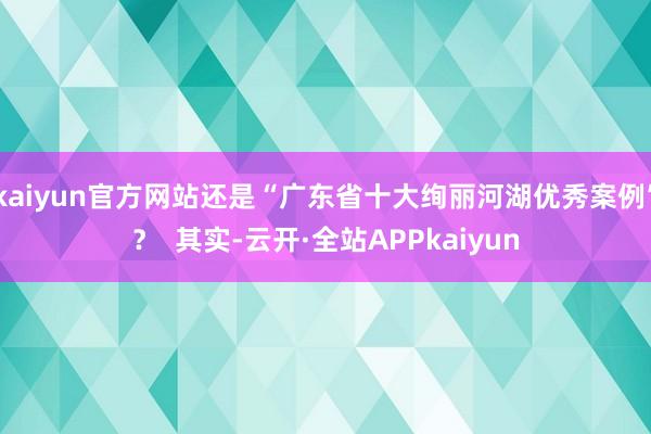 kaiyun官方网站还是“广东省十大绚丽河湖优秀案例”？  其实-云开·全站APPkaiyun